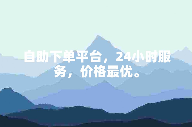 自助下单平台，24小时服务，价格最优。