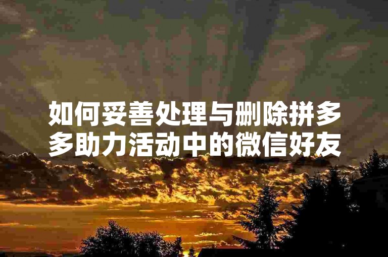 如何妥善处理与删除拼多多助力活动中的微信好友，步骤一，进入拼多多应用并访问我的页面，打开拼多多应用，点击底部菜单栏中的我的选项。，步骤二，找到助力活动相关分类，在我的页面中，找到并点击助力领现金或类似的活动入口。，步骤三，选择并移除好友，在助力活动页面，通常会显示帮助你的好友列表。点击你想要移除的好友头像或名字，选择取消关注或移除好友选项，按照提示完成操作。，步骤四，联系客服（如遇问题），如果找不到明显的移除选项，可以联系拼多多客服寻求帮助。记得礼貌说明情况。