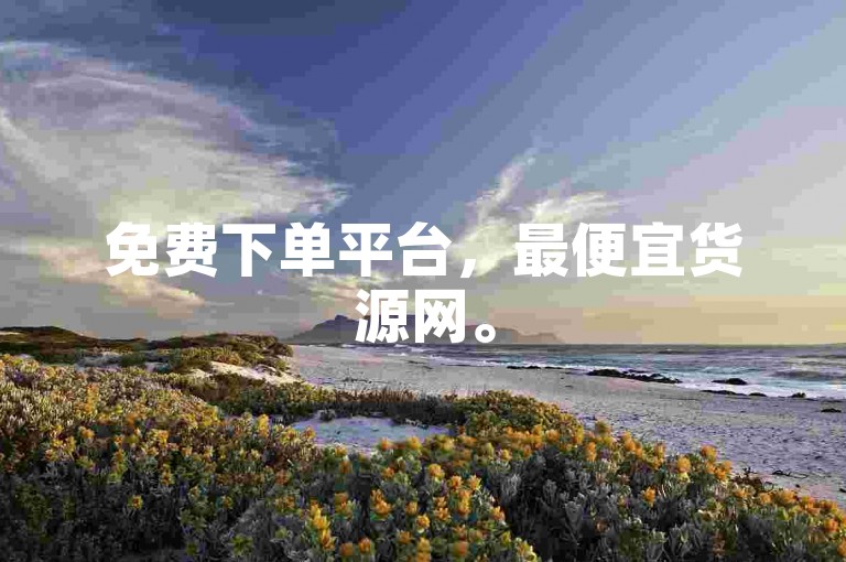 免费下单平台，最便宜货源网。