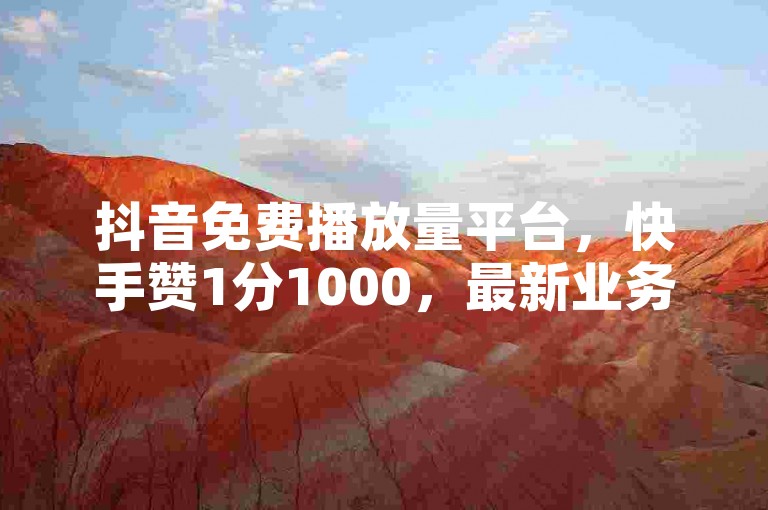 抖音免费播放量平台，快手赞1分1000，最新业务信息。