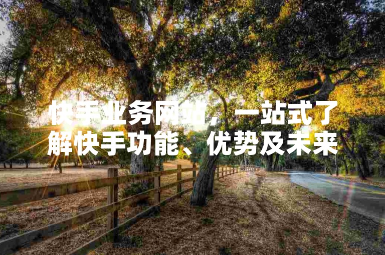快手业务网站，一站式了解快手功能、优势及未来趋势！