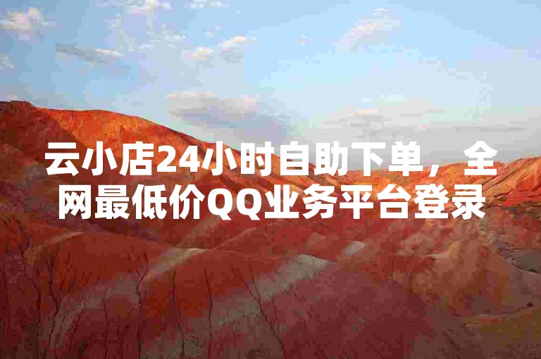 云小店24小时自助下单，全网最低价QQ业务平台登录。