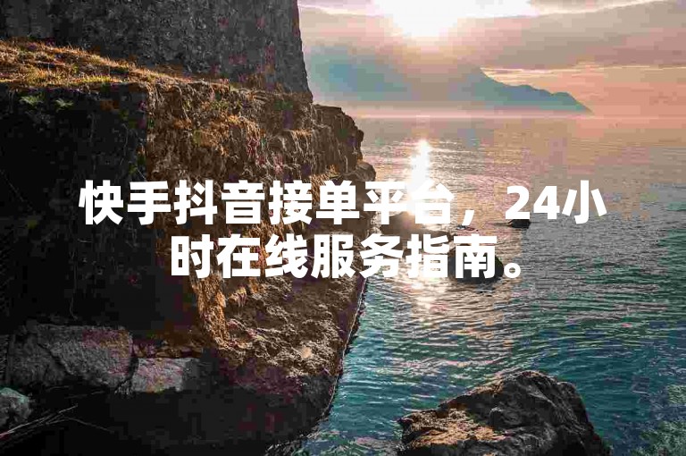 快手抖音接单平台，24小时在线服务指南。