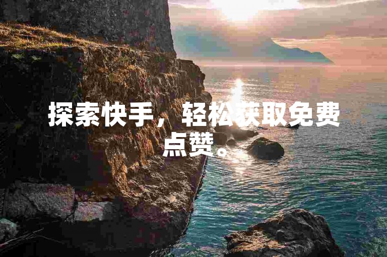 探索快手，轻松获取免费点赞。
