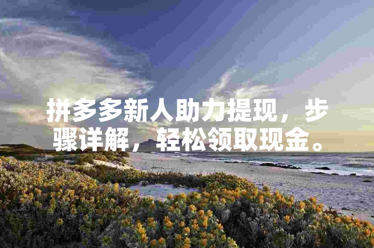 拼多多新人助力提现，步骤详解，轻松领取现金。