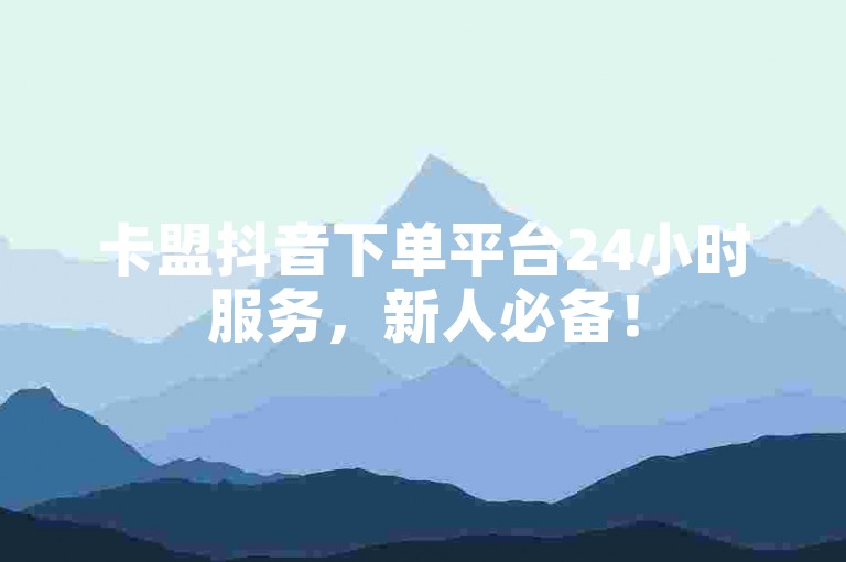卡盟抖音下单平台24小时服务，新人必备！