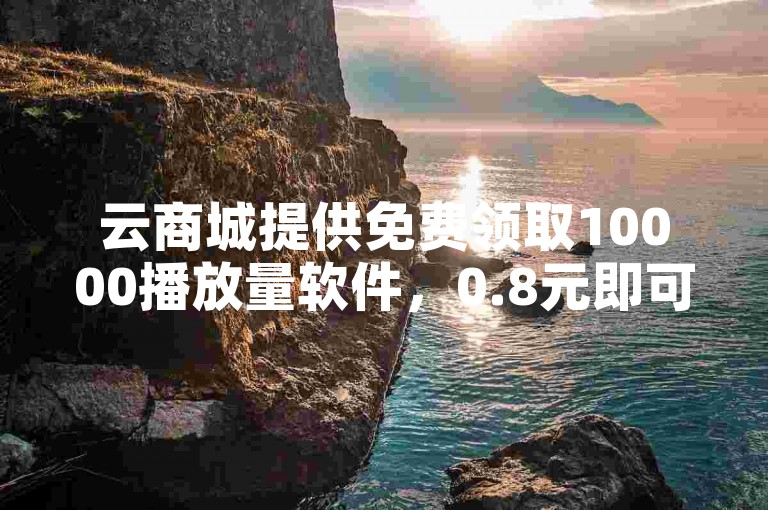 云商城提供免费领取10000播放量软件，0.8元即可获得十万赞。