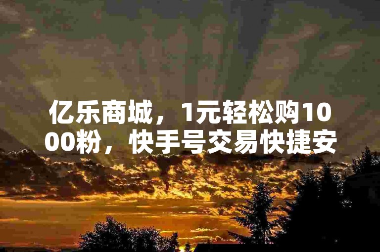 亿乐商城，1元轻松购1000粉，快手号交易快捷安全。