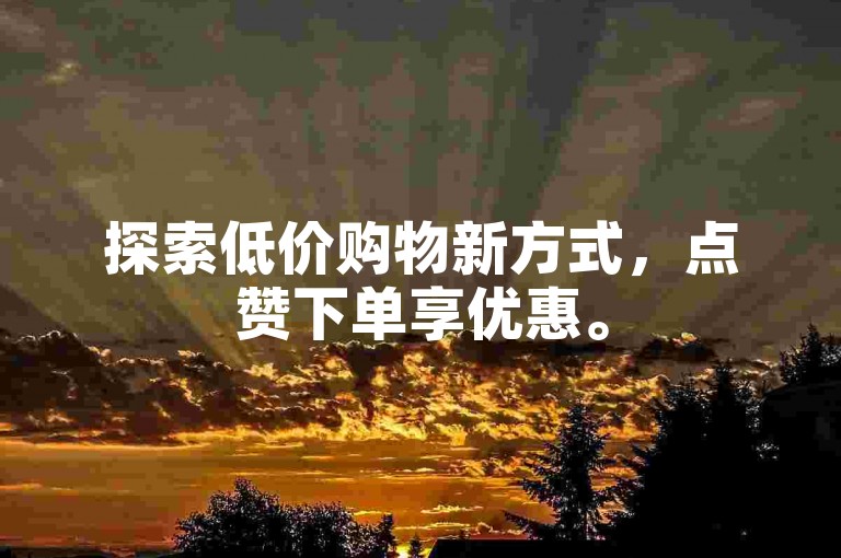探索低价购物新方式，点赞下单享优惠。