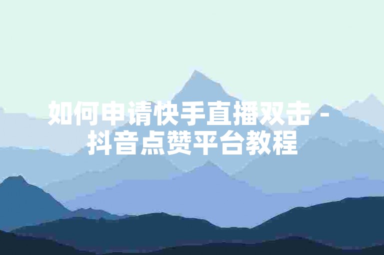 如何申请快手直播双击 - 抖音点赞平台教程