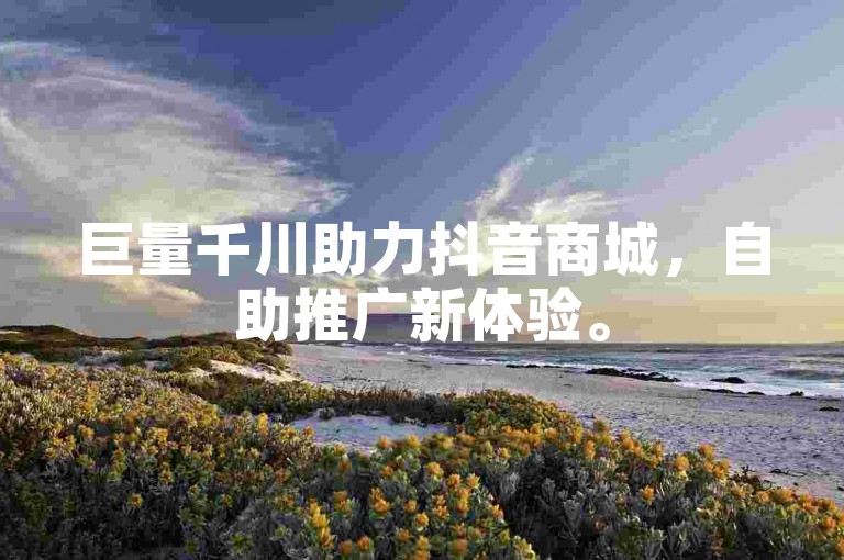 巨量千川助力抖音商城，自助推广新体验。