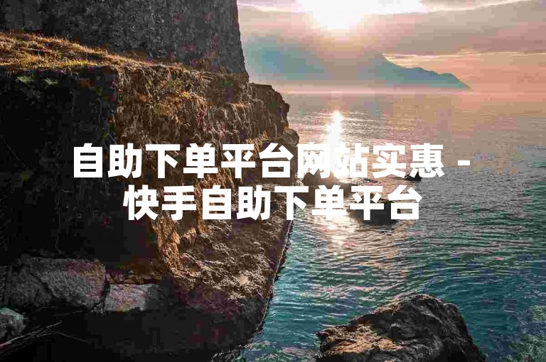 自助下单平台网站实惠 - 快手自助下单平台