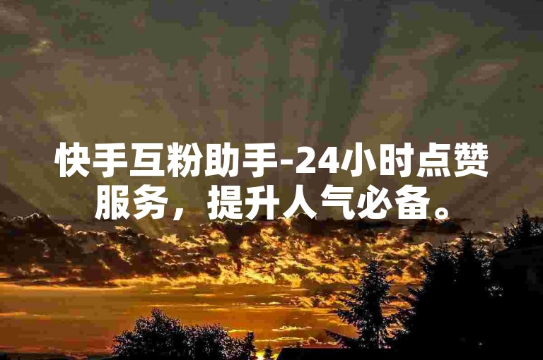 快手互粉助手-24小时点赞服务，提升人气必备。