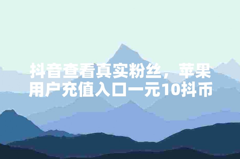 抖音查看真实粉丝，苹果用户充值入口一元10抖币。