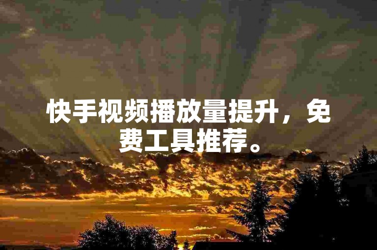 快手视频播放量提升，免费工具推荐。