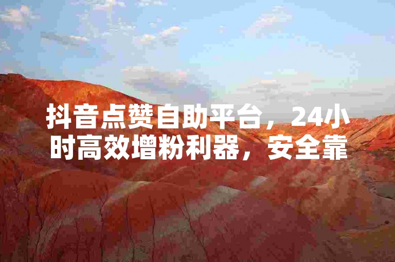 抖音点赞自助平台，24小时高效增粉利器，安全靠谱。