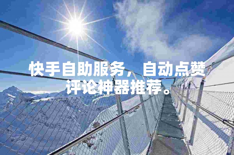 快手自助服务，自动点赞评论神器推荐。