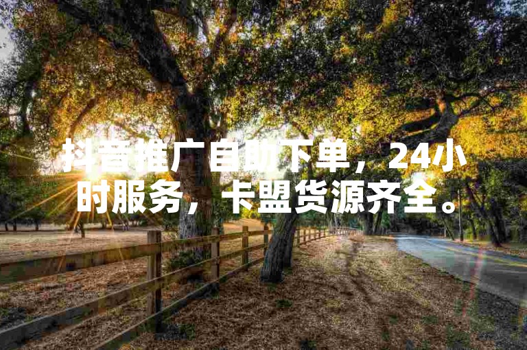 抖音推广自助下单，24小时服务，卡盟货源齐全。