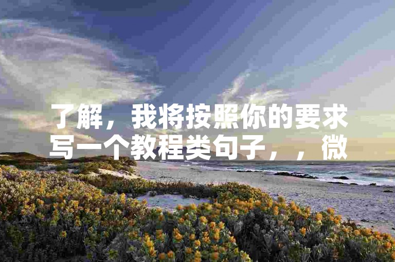 了解，我将按照你的要求写一个教程类句子，，微博自助下单，B站业务轻松搞定。
