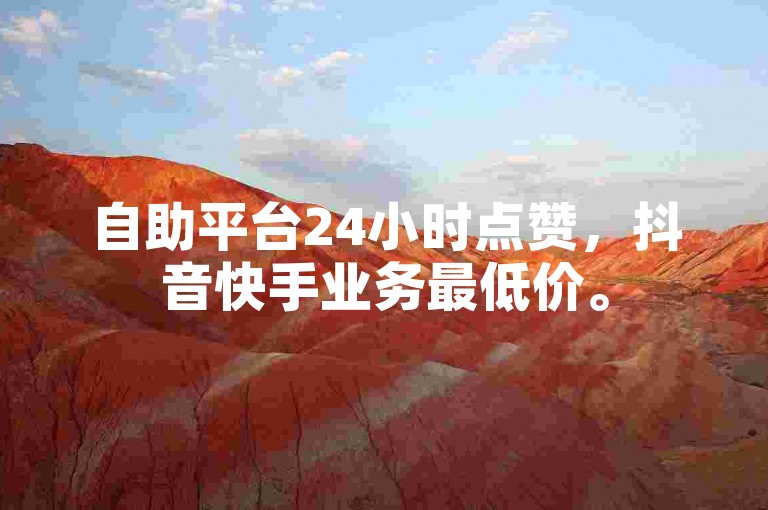自助平台24小时点赞，抖音快手业务最低价。