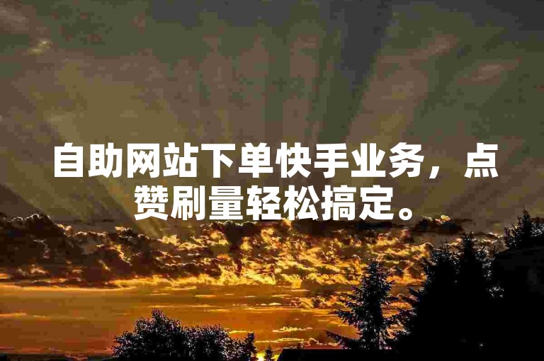自助网站下单快手业务，点赞刷量轻松搞定。