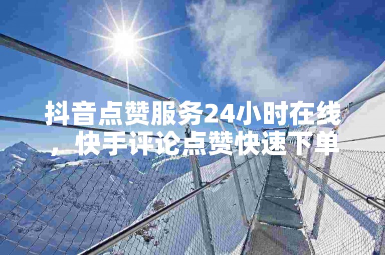 抖音点赞服务24小时在线，快手评论点赞快速下单。