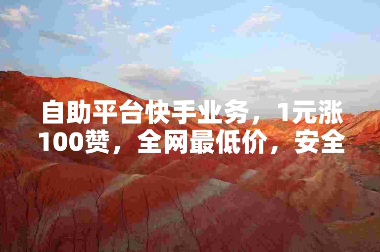 自助平台快手业务，1元涨100赞，全网最低价，安全快捷。