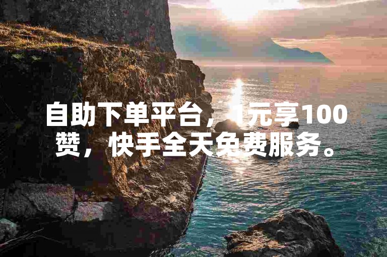 自助下单平台，1元享100赞，快手全天免费服务。