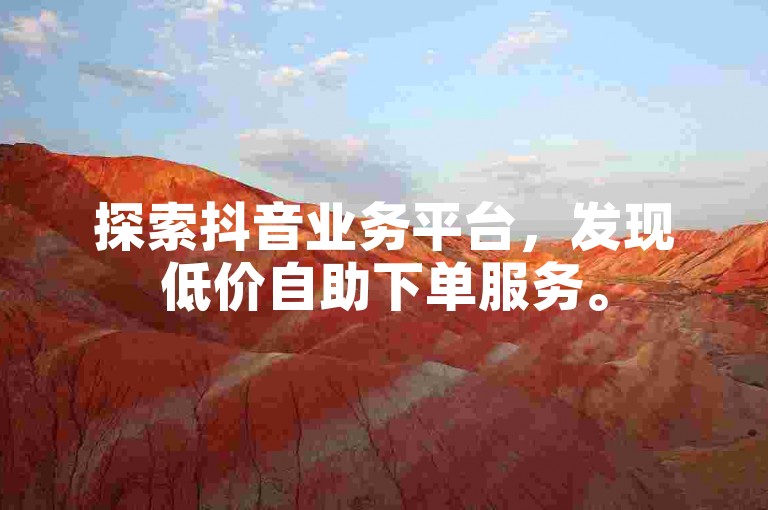 探索抖音业务平台，发现低价自助下单服务。