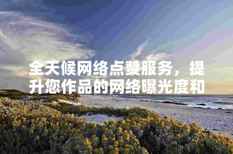 全天候网络点赞服务，提升您作品的网络曝光度和受欢迎程度。