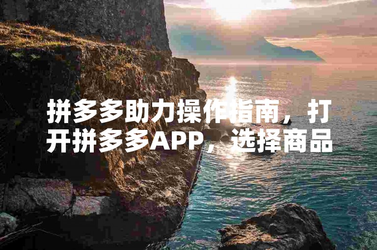 拼多多助力操作指南，打开拼多多APP，选择商品发起助力，分享链接给好友，邀请他们点击助力按钮。