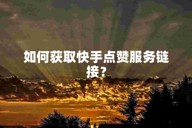 如何获取快手点赞服务链接？