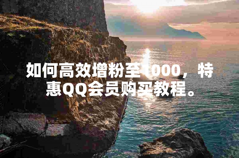 如何高效增粉至1000，特惠QQ会员购买教程。