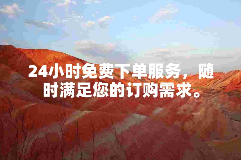 24小时免费下单服务，随时满足您的订购需求。