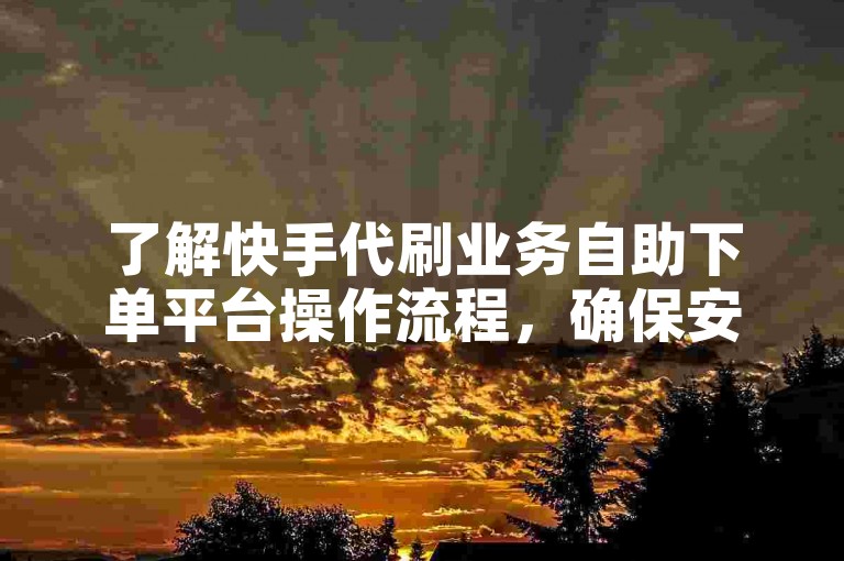 了解快手代刷业务自助下单平台操作流程，确保安全高效增赞。