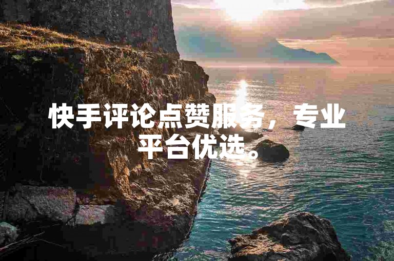 快手评论点赞服务，专业平台优选。