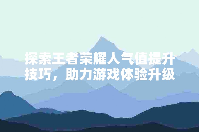 探索王者荣耀人气值提升技巧，助力游戏体验升级。