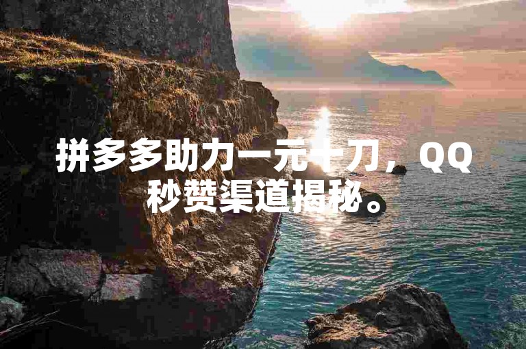 拼多多助力一元十刀，QQ秒赞渠道揭秘。