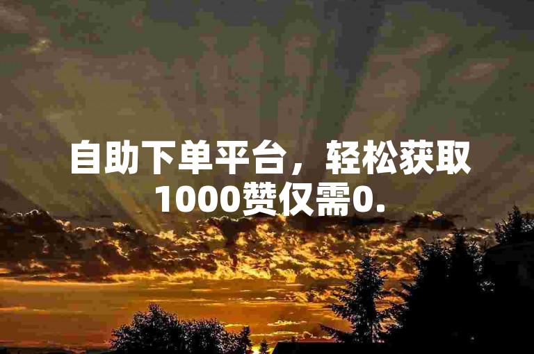自助下单平台，轻松获取1000赞仅需0.5元！