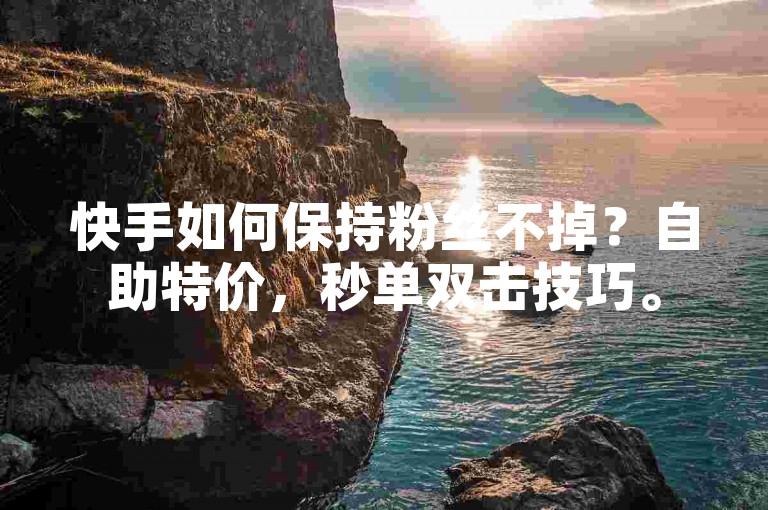 快手如何保持粉丝不掉？自助特价，秒单双击技巧。