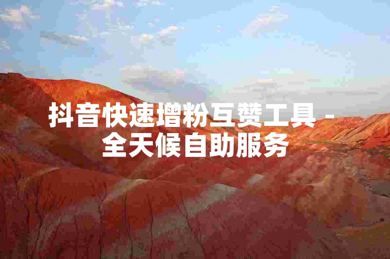 抖音快速增粉互赞工具 - 全天候自助服务