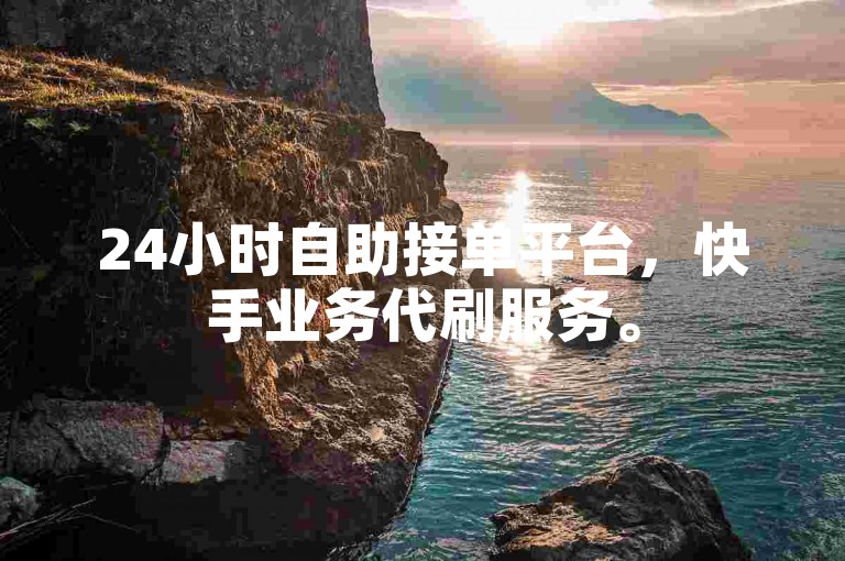 24小时自助接单平台，快手业务代刷服务。