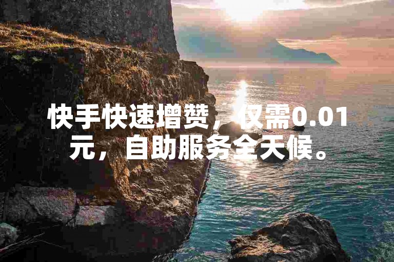 快手快速增赞，仅需0.01元，自助服务全天候。