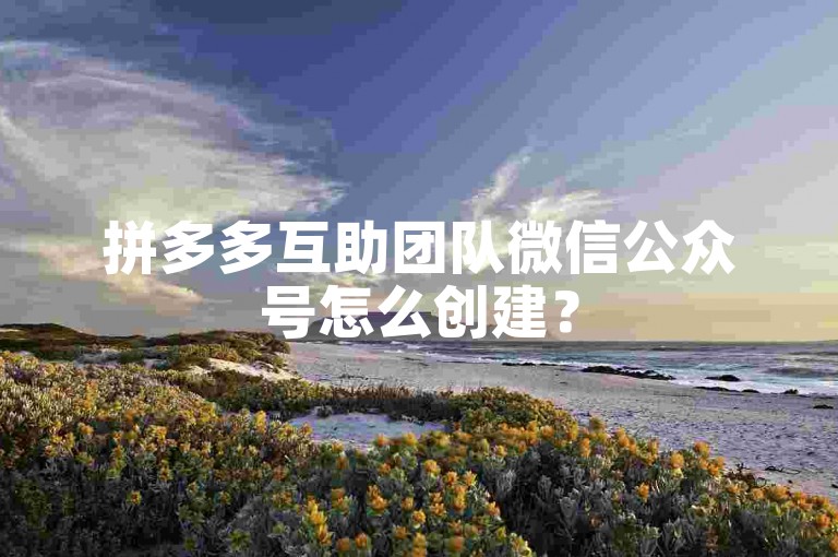拼多多互助团队微信公众号怎么创建？