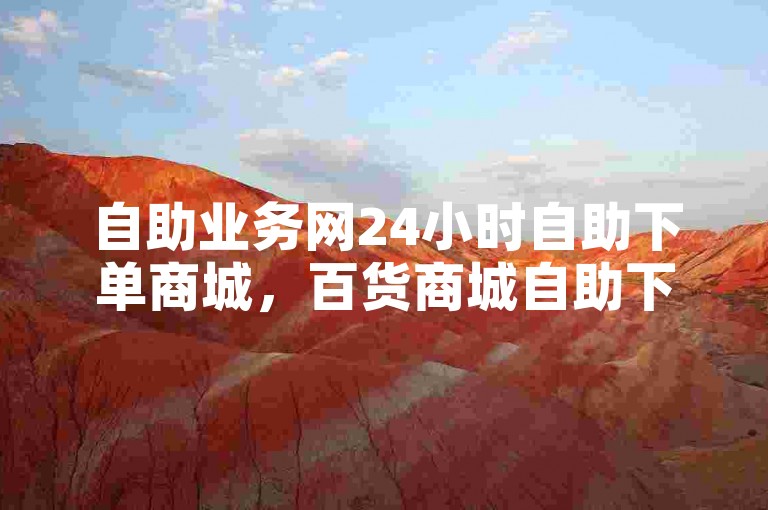 自助业务网24小时自助下单商城，百货商城自助下单网站。