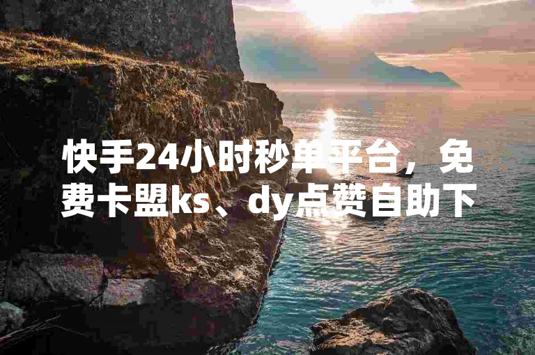快手24小时秒单平台，免费卡盟ks、dy点赞自助下单服务。