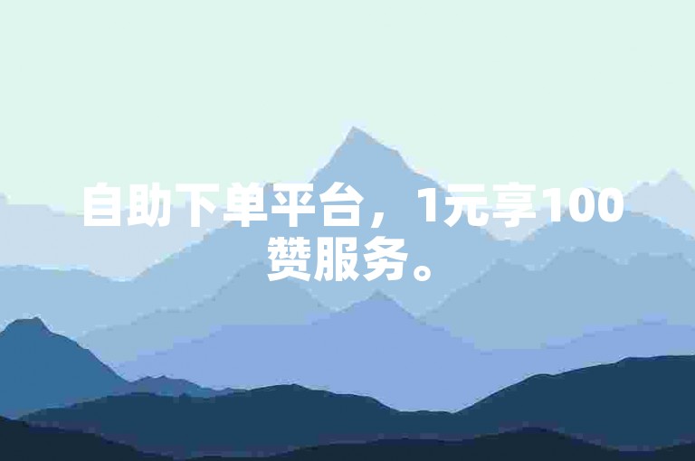 自助下单平台，1元享100赞服务。