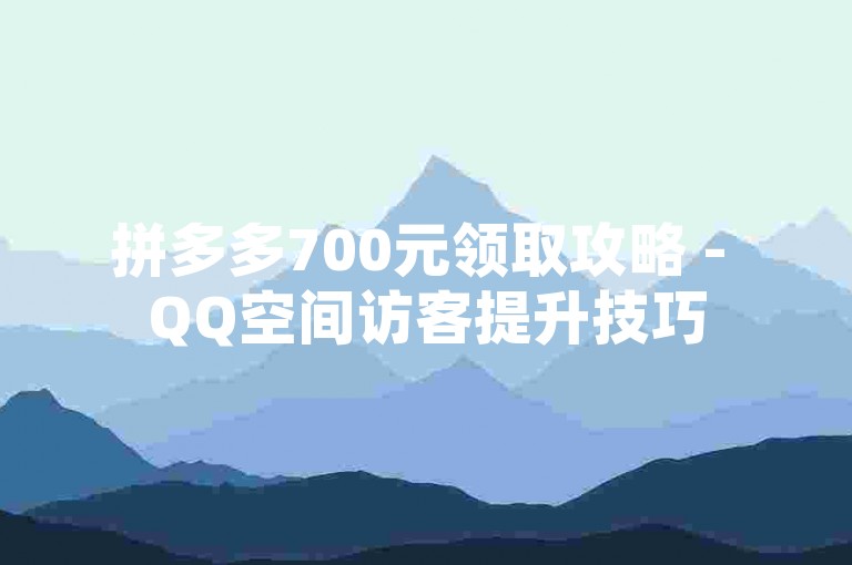 拼多多700元领取攻略 - QQ空间访客提升技巧