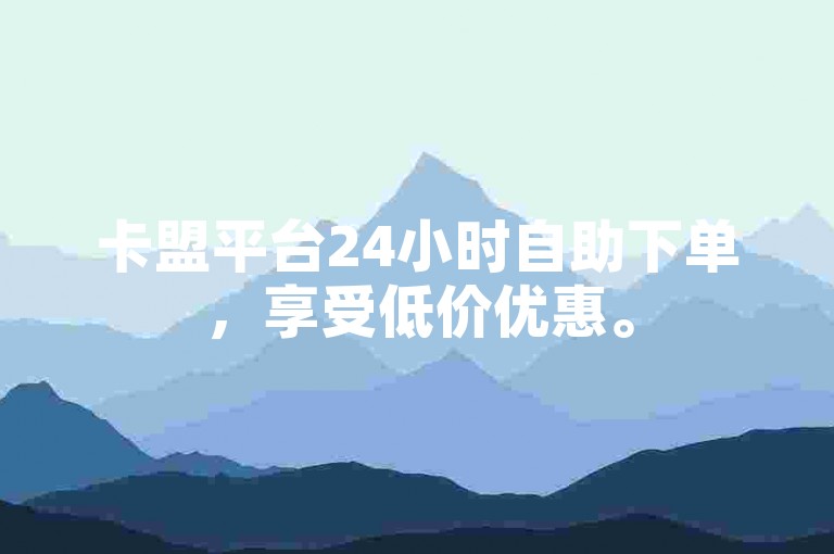 卡盟平台24小时自助下单，享受低价优惠。