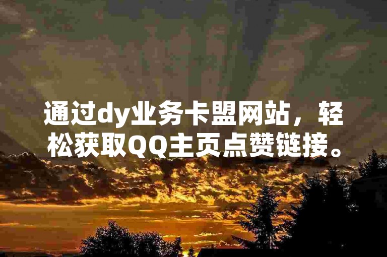 通过dy业务卡盟网站，轻松获取QQ主页点赞链接。